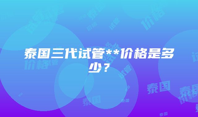 泰国三代试管**价格是多少？