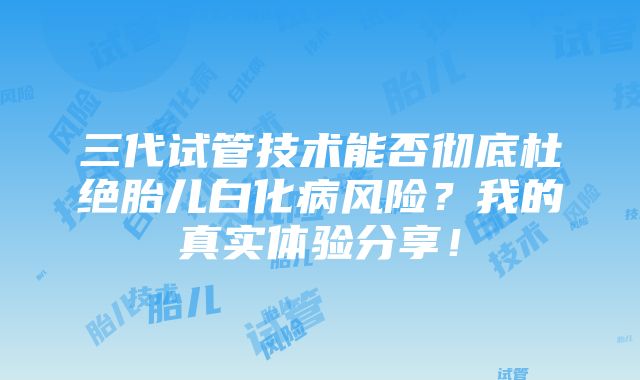 三代试管技术能否彻底杜绝胎儿白化病风险？我的真实体验分享！