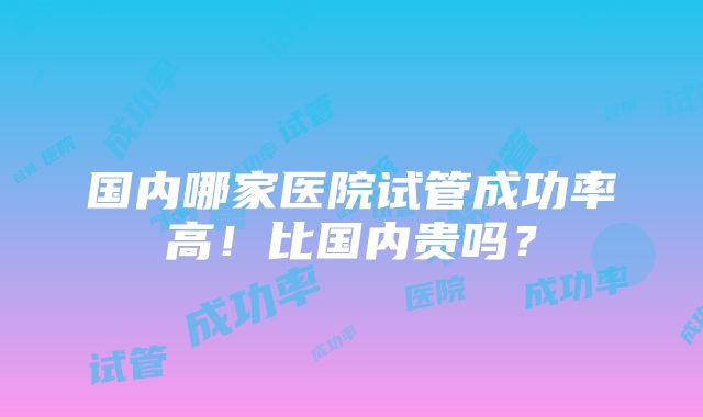 国内哪家医院试管成功率高！比国内贵吗？