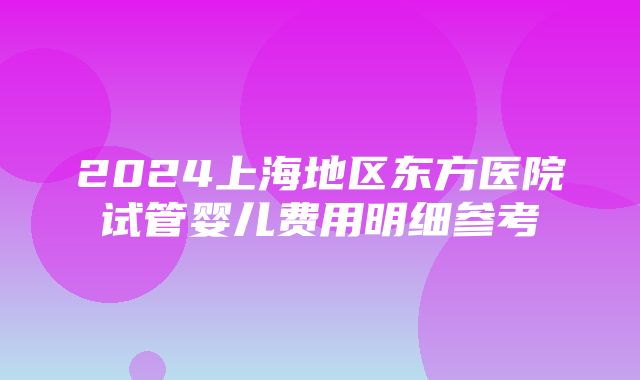 2024上海地区东方医院试管婴儿费用明细参考