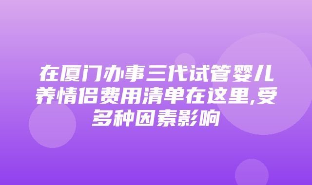 在厦门办事三代试管婴儿养情侣费用清单在这里,受多种因素影响