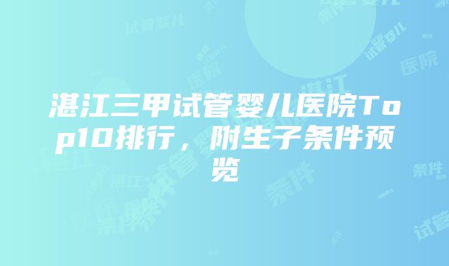 湛江三甲试管婴儿医院Top10排行，附生子条件预览