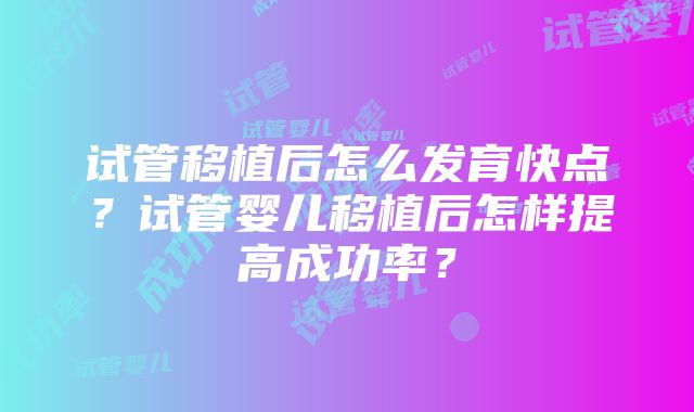 试管移植后怎么发育快点？试管婴儿移植后怎样提高成功率？