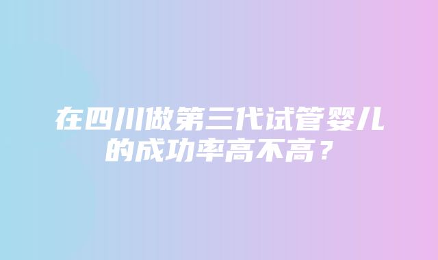 在四川做第三代试管婴儿的成功率高不高？