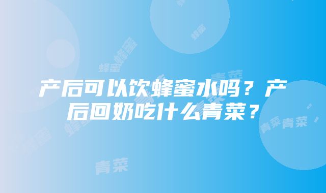 产后可以饮蜂蜜水吗？产后回奶吃什么青菜？