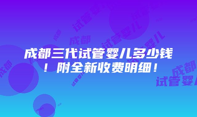 成都三代试管婴儿多少钱！附全新收费明细！