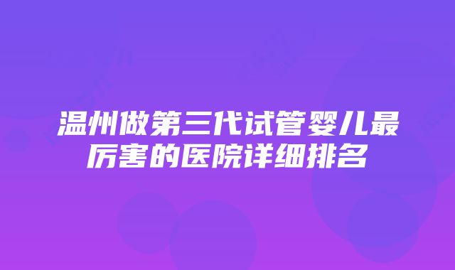 温州做第三代试管婴儿最厉害的医院详细排名