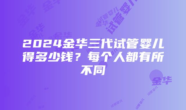 2024金华三代试管婴儿得多少钱？每个人都有所不同