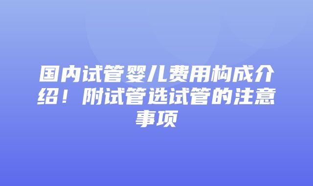 国内试管婴儿费用构成介绍！附试管选试管的注意事项