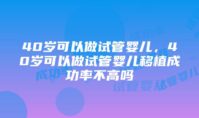 40岁可以做试管婴儿，40岁可以做试管婴儿移植成功率不高吗