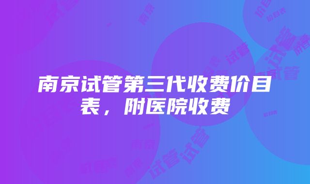 南京试管第三代收费价目表，附医院收费