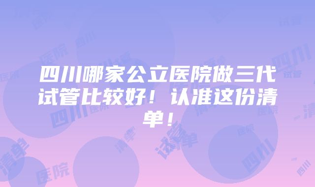 四川哪家公立医院做三代试管比较好！认准这份清单！