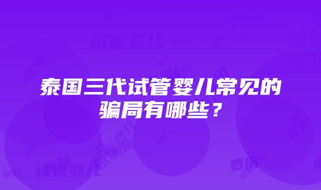 泰国三代试管婴儿常见的骗局有哪些？