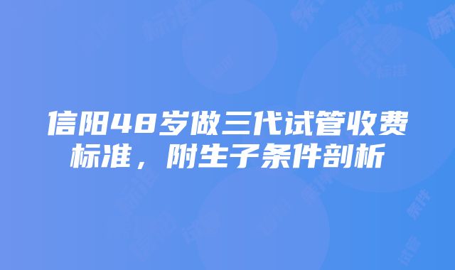 信阳48岁做三代试管收费标准，附生子条件剖析