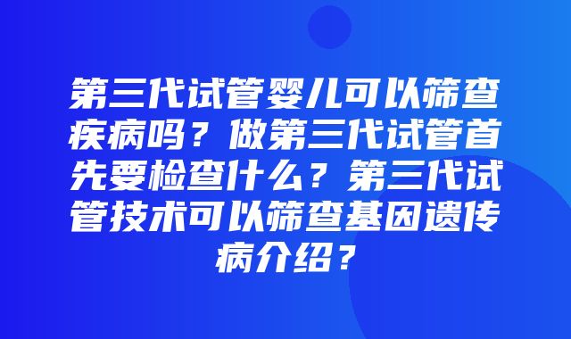 第三代试管婴儿可以筛查疾病吗？做第三代试管首先要检查什么？第三代试管技术可以筛查基因遗传病介绍？