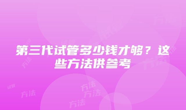 第三代试管多少钱才够？这些方法供参考