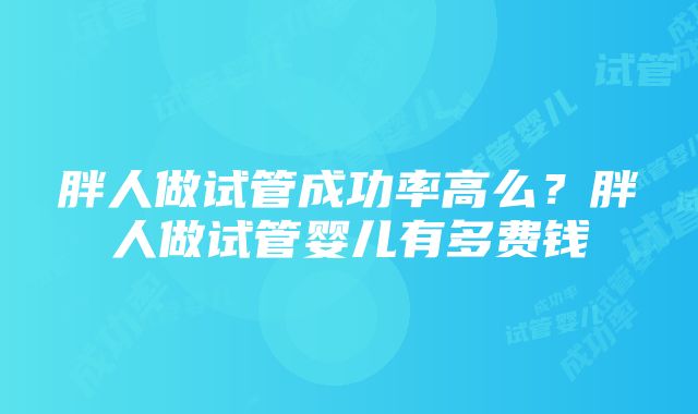 胖人做试管成功率高么？胖人做试管婴儿有多费钱