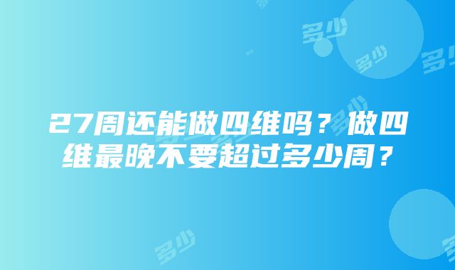 27周还能做四维吗？做四维最晚不要超过多少周？