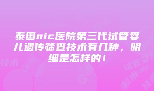 泰国nic医院第三代试管婴儿遗传筛查技术有几种，明细是怎样的！