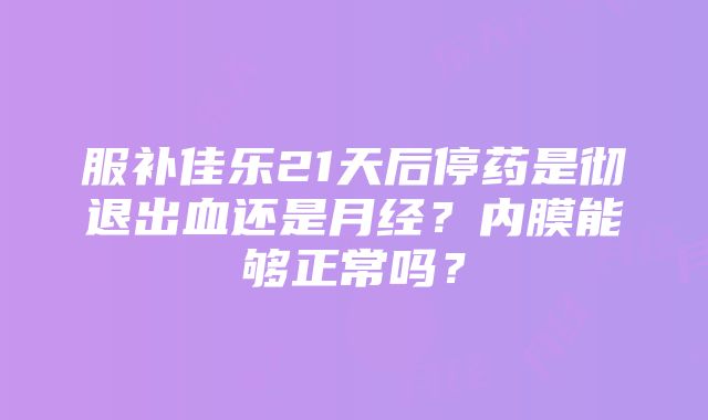 服补佳乐21天后停药是彻退出血还是月经？内膜能够正常吗？