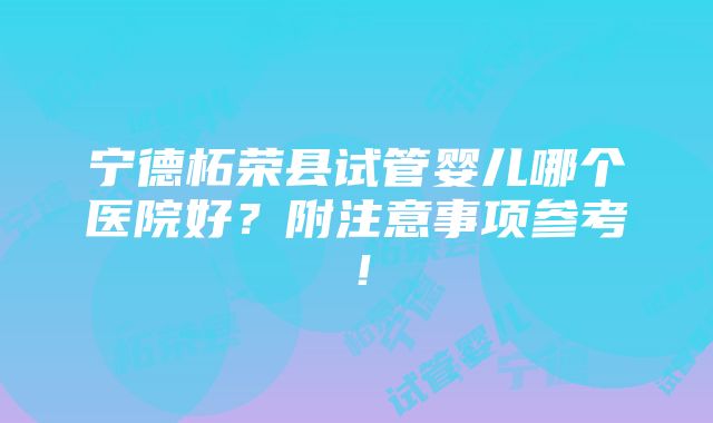 宁德柘荣县试管婴儿哪个医院好？附注意事项参考！