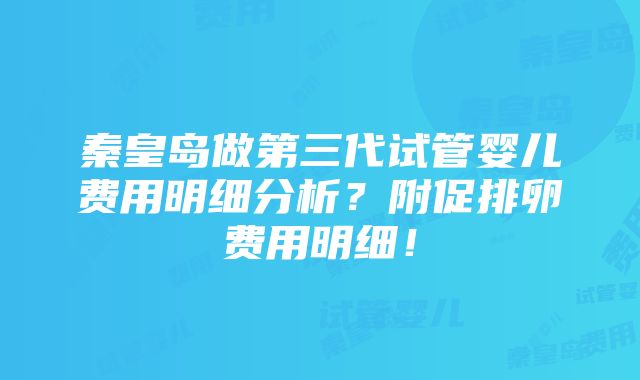 秦皇岛做第三代试管婴儿费用明细分析？附促排卵费用明细！