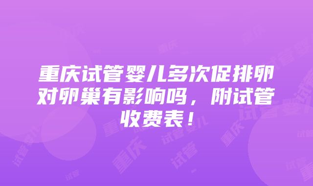 重庆试管婴儿多次促排卵对卵巢有影响吗，附试管收费表！