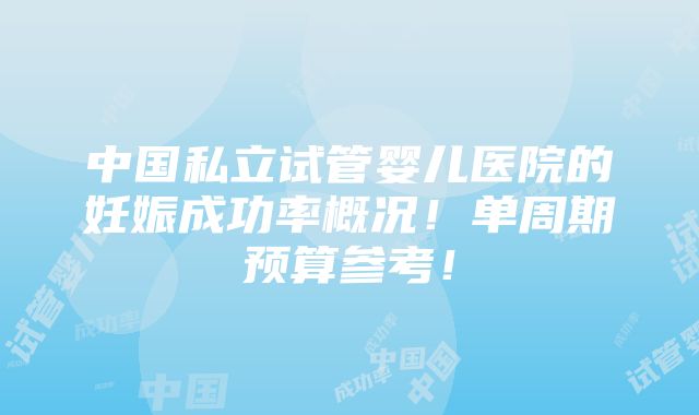 中国私立试管婴儿医院的妊娠成功率概况！单周期预算参考！