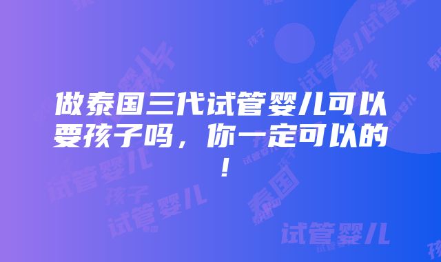 做泰国三代试管婴儿可以要孩子吗，你一定可以的！