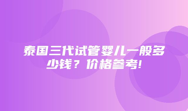 泰国三代试管婴儿一般多少钱？价格参考!