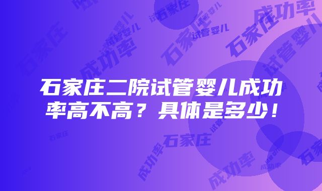 石家庄二院试管婴儿成功率高不高？具体是多少！