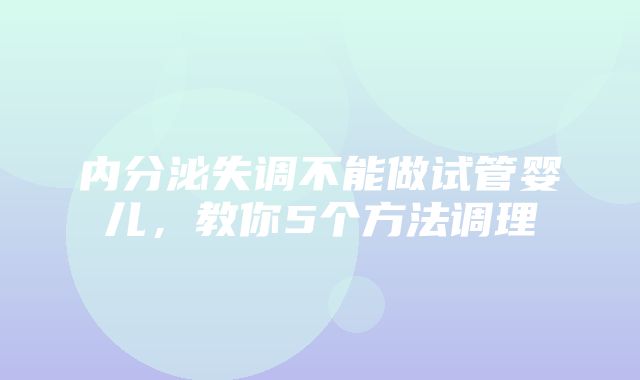 内分泌失调不能做试管婴儿，教你5个方法调理