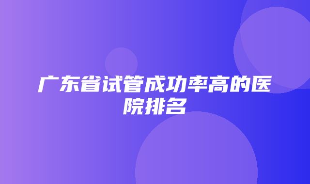 广东省试管成功率高的医院排名