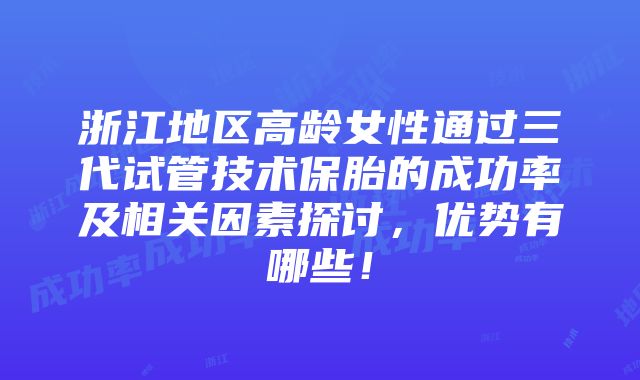 浙江地区高龄女性通过三代试管技术保胎的成功率及相关因素探讨，优势有哪些！