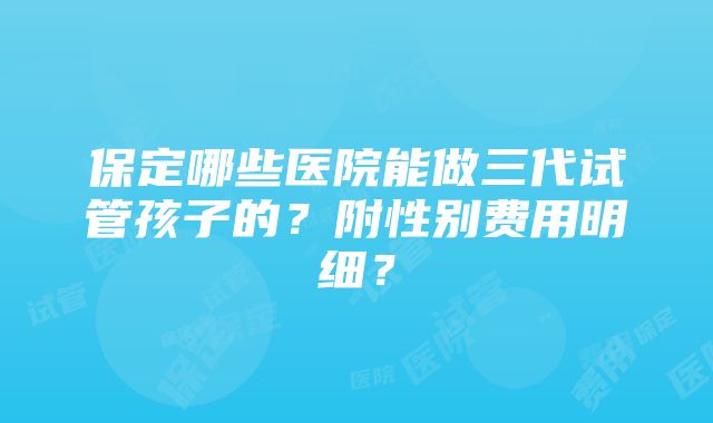 保定哪些医院能做三代试管孩子的？附性别费用明细？