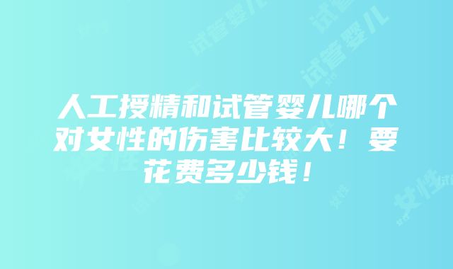 人工授精和试管婴儿哪个对女性的伤害比较大！要花费多少钱！