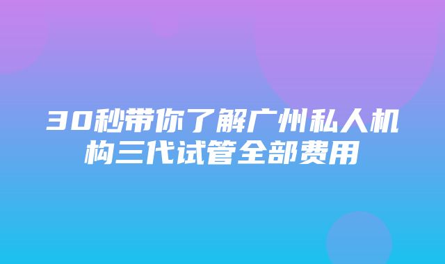 30秒带你了解广州私人机构三代试管全部费用