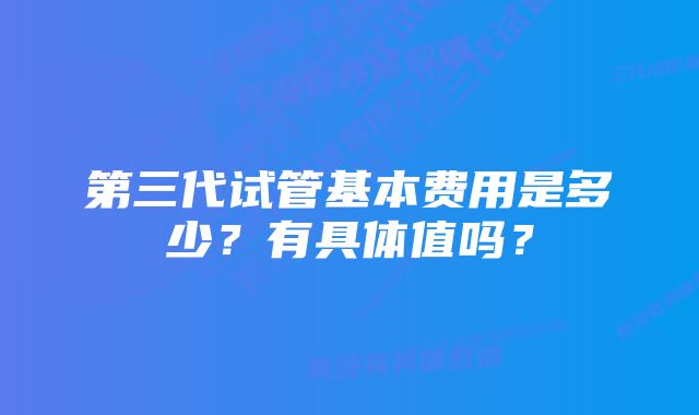 第三代试管基本费用是多少？有具体值吗？