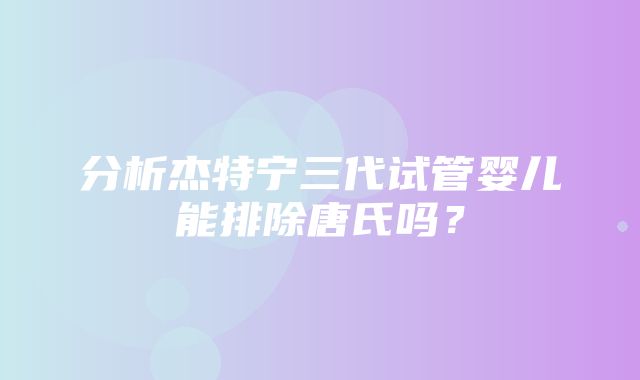 分析杰特宁三代试管婴儿能排除唐氏吗？