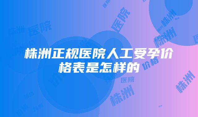 株洲正规医院人工受孕价格表是怎样的