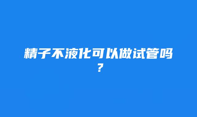 精子不液化可以做试管吗？