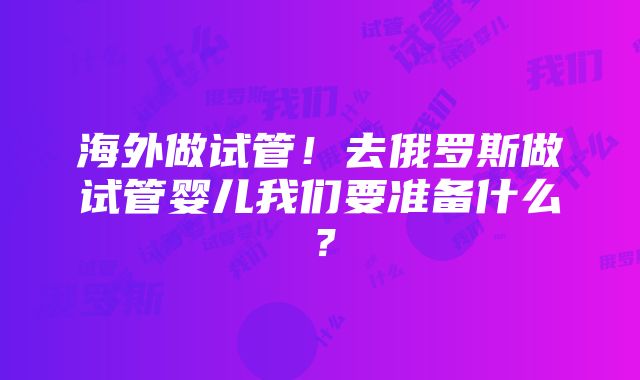 海外做试管！去俄罗斯做试管婴儿我们要准备什么？