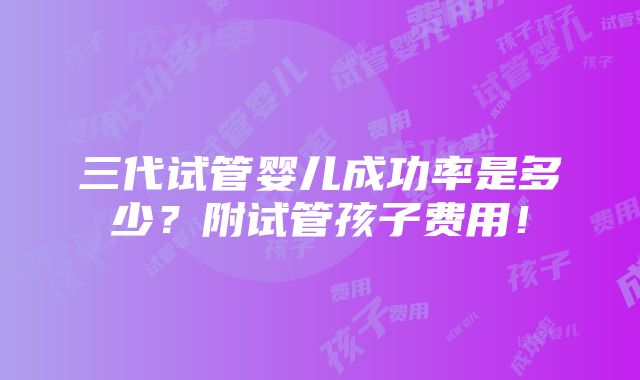 三代试管婴儿成功率是多少？附试管孩子费用！