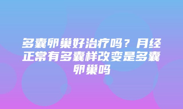 多囊卵巢好治疗吗？月经正常有多囊样改变是多囊卵巢吗