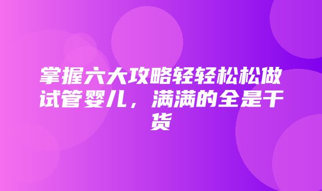 掌握六大攻略轻轻松松做试管婴儿，满满的全是干货