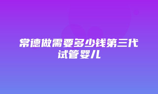 常德做需要多少钱第三代试管婴儿