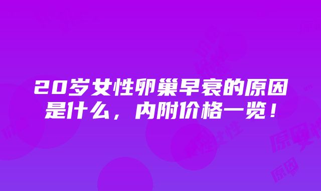 20岁女性卵巢早衰的原因是什么，内附价格一览！