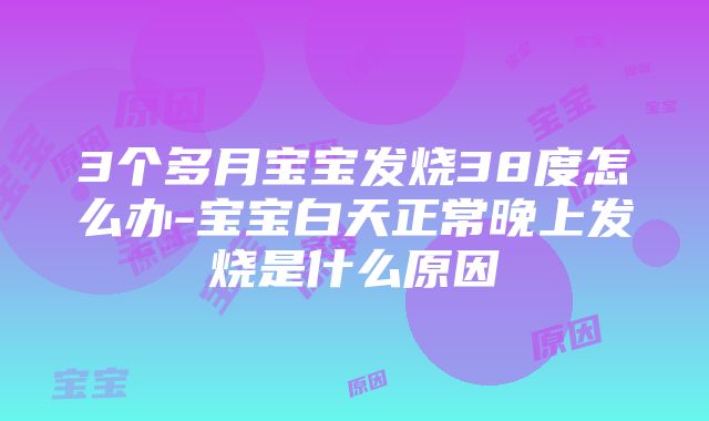 3个多月宝宝发烧38度怎么办-宝宝白天正常晚上发烧是什么原因