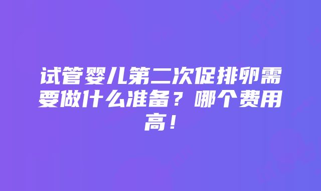 试管婴儿第二次促排卵需要做什么准备？哪个费用高！