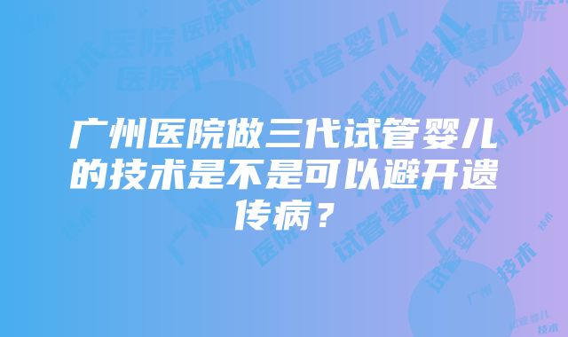 广州医院做三代试管婴儿的技术是不是可以避开遗传病？